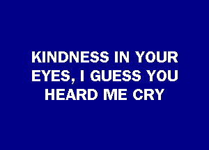 KINDNESS IN YOUR

EYES, I GUESS YOU
HEARD ME CRY