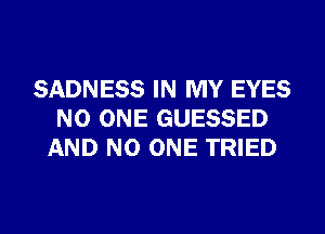 SADNESS IN MY EYES
NO ONE GUESSED
AND NO ONE TRIED