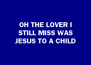 0H THE LOVER I

STILL MISS WAS
JESUS TO A CHILD