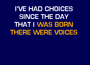 I'VE HAD CHOICES
SINCE THE DAY
THAT I WAS BORN
THERE WERE VOICES