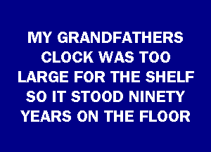 MY GRANDFATHERS
CLOCK WAS T00
LARGE FOR THE SHELF
80 IT STOOD NINETY
YEARS ON THE FLOOR