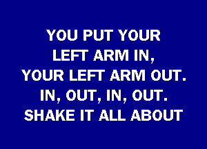 YOU PUT YOUR
LEFI' ARM IN,
YOUR LEFI' ARM our.
IN, our, IN, our.
SHAKE IT ALL ABOUT