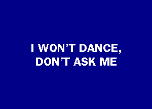 I WONT DANCE,

DONT ASK ME