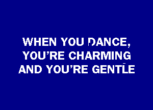 WHEN YOU DANCE,
YOURE CHARMING
AND YOURE GENTLE