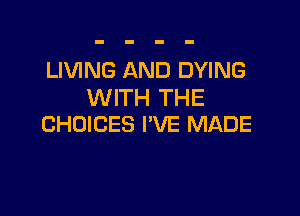 LIVING AND DYING
WITH THE

CHOICES I'VE MADE