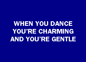 WHEN YOU DANCE
YOURE CHARMING
AND YOURE GENTLE