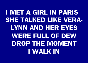 I MET A GIRL IN PARIS
SHE TALKED LIKE VERA-

LYNN AND HER EYES

WERE FULL OF DEW
DROP THE MOMENT

I WALK IN