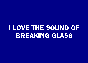 I LOVE THE SOUND OF

BREAKING GLASS