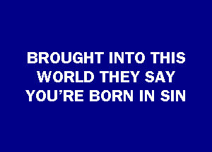 BROUGHT INTO THIS

WORLD THEY SAY
YOWRE BORN IN SIN