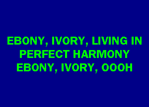 EBONY, IVORY, LIVING IN
PERFECT HARMONY
EBONY, IVORY, OOOH