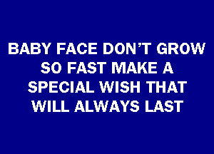 BABY FACE DONT GROW
SO FAST MAKE A
SPECIAL WISH THAT
WILL ALWAYS LAST