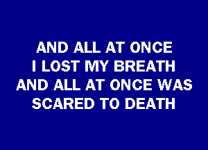 AND ALL AT ONCE

I LOST MY BREATH
AND ALL AT ONCE WAS

SCARED TO DEATH