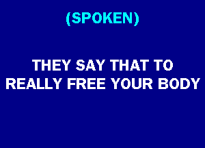 (SPOKEN)

TH EY SAY THAT T0
REALLY FREE YOUR BODY