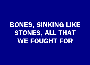 BONES, SINKING LIKE
STONES, ALL THAT
WE FOUGHT FOR