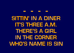 SITI'IN' IN A DINER
IT'S THREE AM.
THERE'S A GIRL
IN THE CORNER

WHO'S NAME IS SIN