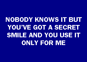 NOBODY KNOWS IT BUT

YOUWE GOT A SECRET

SMILE AND YOU USE IT
ONLY FOR ME