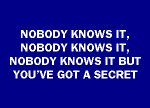 NOBODY KNOWS IT,
NOBODY KNOWS IT,
NOBODY KNOWS IT BUT
YOUWE GOT A SECRET