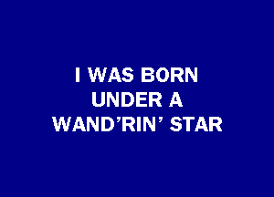 I WAS BORN

UNDER A
WANURIW STAR
