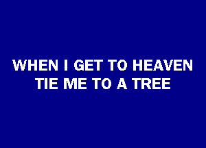WHEN I GET TO HEAVEN
TIE ME TO A TREE
