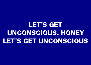 LETS GET

UNCONSCIOUS, HONEY
LET,S GET UNCONSCIOUS