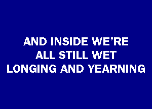 AND INSIDE WERE
ALL STILL WET
LONGING AND YEARNING