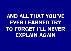 AND ALL THAT YOUWE
EVER LEARNED TRY
TO FORGET VLL NEVER
EXPLAIN AGAIN