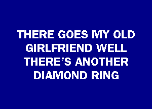 THERE GOES MY OLD
GIRLFRIEND WELL
THERES ANOTHER

DIAMOND RING