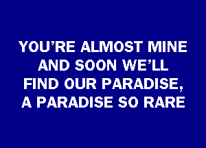 YOURE ALMOST MINE
AND SOON WELL
FIND OUR PARADISE,
A PARADISE SO RARE