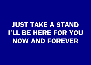 JUST TAKE A STAND
VLL BE HERE FOR YOU
NOW AND FOREVER