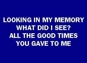 LOOKING IN MY MEMORY
WHAT DID I SEE?
ALL THE GOOD TIMES
YOU GAVE TO ME