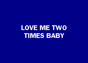LOVE ME TWO

TIMES BABY
