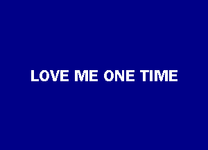 LOVE ME ONE TIME