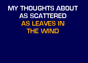 MY THOUGHTS ABOUT
AS SCATTERED
AS LEAVES IN
THE VVlND