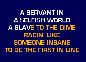 A SERVANT IN
A SELFISH WORLD
A SLAVE TO THE DIME
RACIN' LIKE
SOMEONE INSANE
TO BE THE FIRST IN LINE
