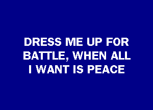 DRESS ME UP FOR
BATTLE, WHEN ALL
I WANT IS PEACE