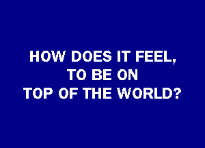 HOW DOES IT FEEL,

TO BE ON
TOP OF THE WORLD?