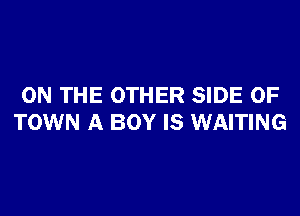 ON THE OTHER SIDE OF
TOWN A BOY IS WAITING