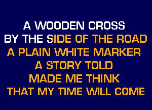 A WOODEN CROSS
BY THE SIDE OF THE ROAD
A PLAIN WHITE MARKER
A STORY TOLD

MADE ME THINK
THAT MY TIME VUILL COME