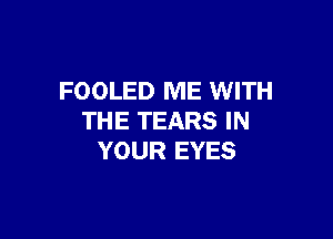 FOOLED ME WITH

THE TEARS IN
YOUR EYES