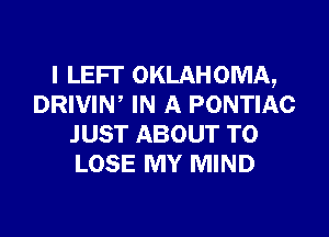I LEFI' OKLAHOMA,
DRIVIN, IN A PONTIAC

JUST ABOUT TO
LOSE MY MIND