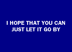 I HOPE THAT YOU CAN

JUST LET IT GO BY