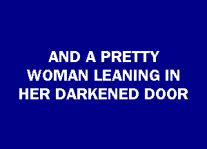 AND A PRE'ITY
WOMAN LEANING IN
HER DARKENED DOOR