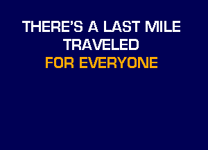 THERE'S A LAST MILE
TRAVELED
FOR EVERYONE