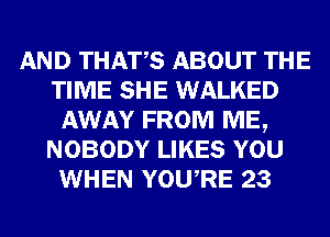AND THATS ABOUT THE
TIME SHE WALKED
AWAY FROM ME,
NOBODY LIKES YOU
WHEN YOURE 23