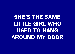 SHE,S THE SAME
LITTLE GIRL WHO
USED TO HANG
AROUND MY DOOR

g