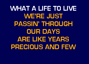 WHAT A LIFE TO LIVE
WE'RE JUST
PASSIM THROUGH
OUR DAYS
ARE LIKE YEARS
PRECIOUS AND FEW