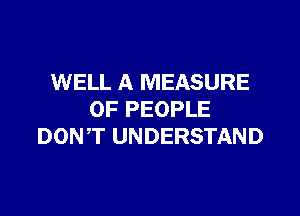 WELL A MEASURE

OF PEOPLE
DONT UNDERSTAND
