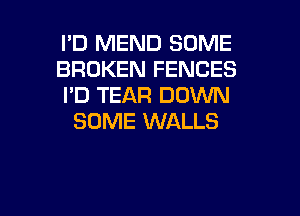 I'D MEND SOME

BROKEN FENCES

I'D TEAR DOWN
SOME WALLS

g