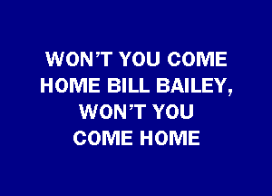 WONT YOU COME
HOME BILL BAILEY,

WONT YOU
COME HOME