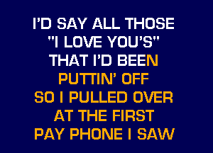I'D SAY ALL THOSE
I LOVE YOU'S
THAT I'D BEEN

PU'I'I'IN' OFF

80 I PULLED OVER

AT THE FIRST

PAY PHONE I SAW l
